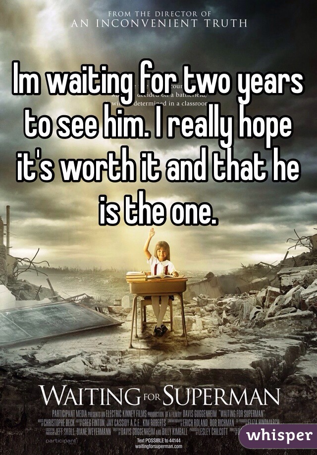 Im waiting for two years to see him. I really hope it's worth it and that he is the one. 