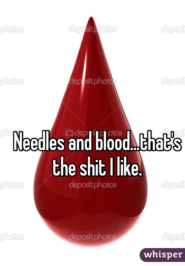 Needles and blood...that's the shit I like. 