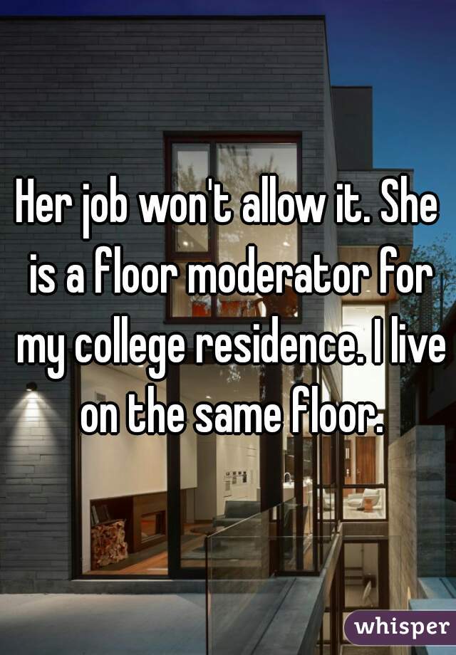 Her job won't allow it. She is a floor moderator for my college residence. I live on the same floor.