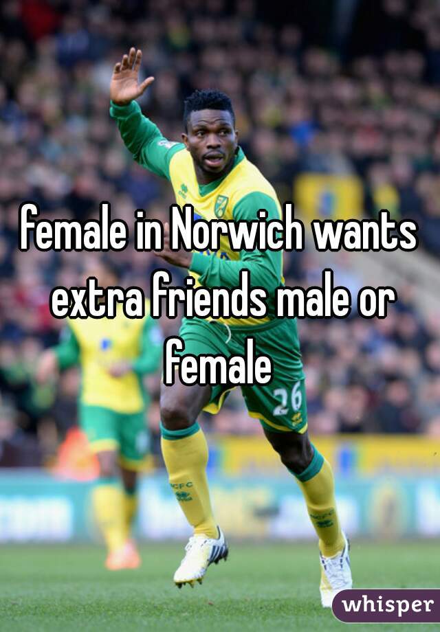 female in Norwich wants extra friends male or female 