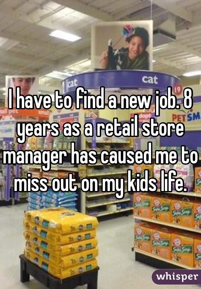 I have to find a new job. 8 years as a retail store manager has caused me to miss out on my kids life. 