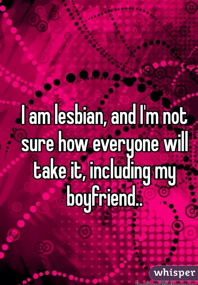 I am lesbian, and I'm not sure how everyone will take it, including my boyfriend..