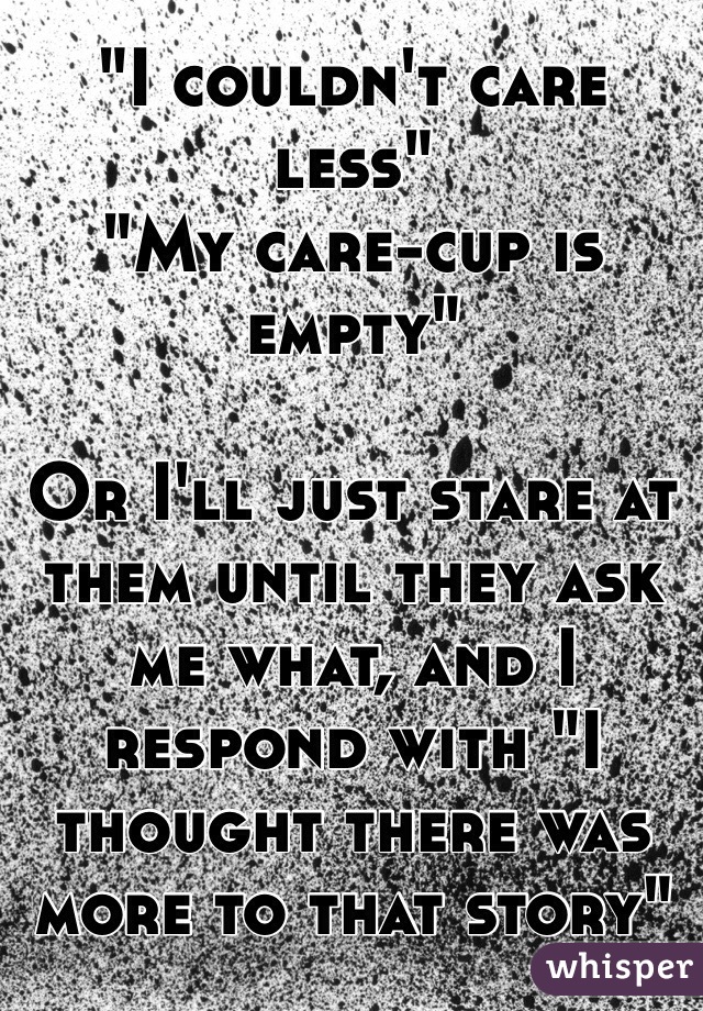 "I couldn't care less"
"My care-cup is empty"

Or I'll just stare at them until they ask me what, and I respond with "I thought there was more to that story"