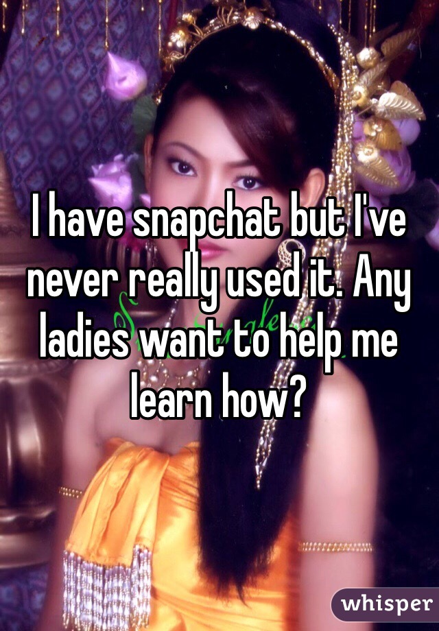 I have snapchat but I've never really used it. Any ladies want to help me learn how?