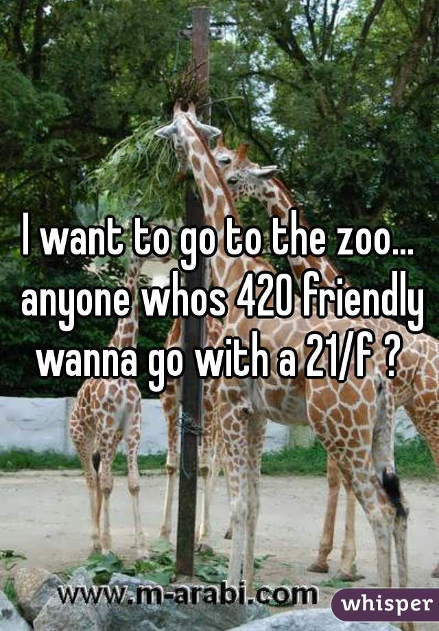 I want to go to the zoo... anyone whos 420 friendly wanna go with a 21/f ? 