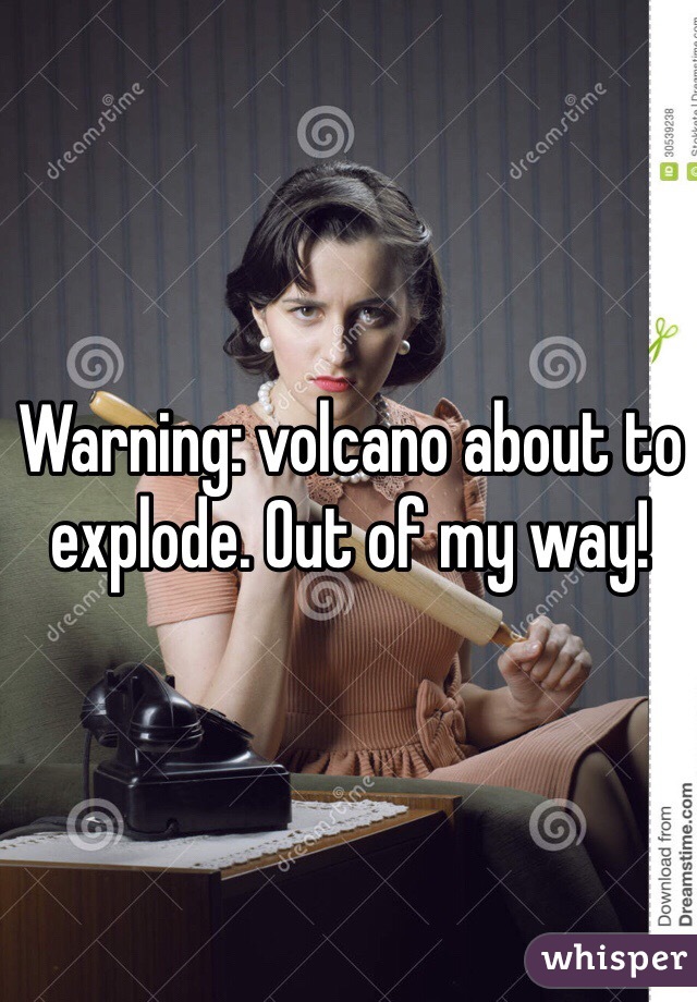 Warning: volcano about to explode. Out of my way!