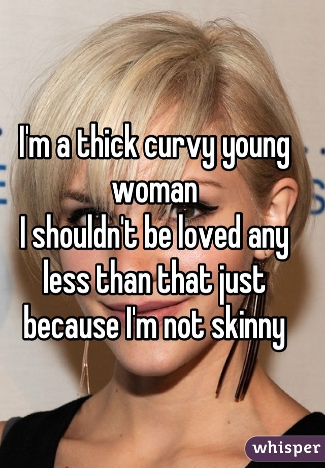 I'm a thick curvy young woman
I shouldn't be loved any less than that just because I'm not skinny
