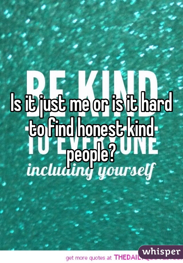 Is it just me or is it hard to find honest kind people? 