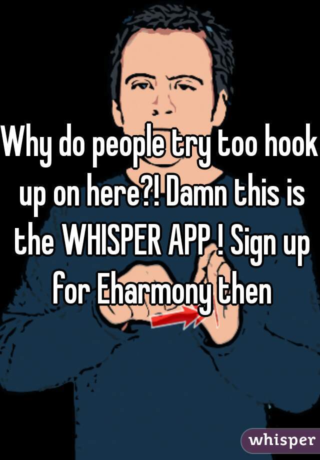 Why do people try too hook up on here?! Damn this is the WHISPER APP ! Sign up for Eharmony then