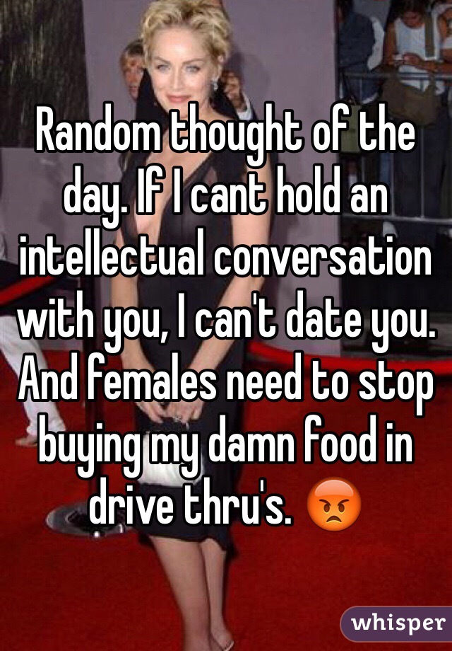 Random thought of the day. If I cant hold an intellectual conversation with you, I can't date you. And females need to stop buying my damn food in drive thru's. 😡