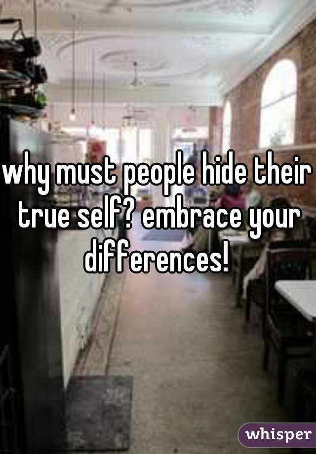 why must people hide their true self? embrace your differences! 
