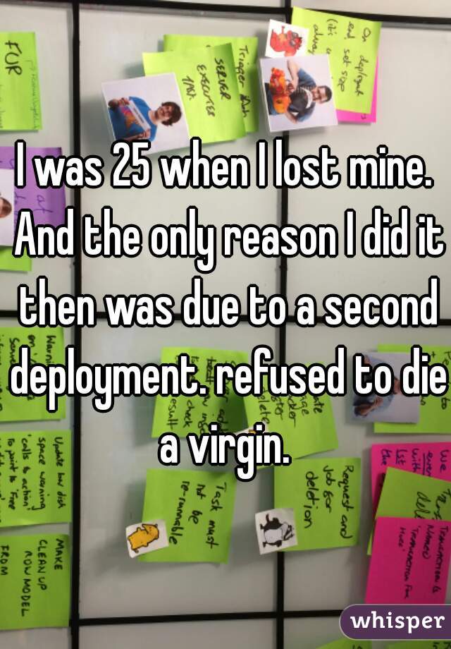 I was 25 when I lost mine. And the only reason I did it then was due to a second deployment. refused to die a virgin. 