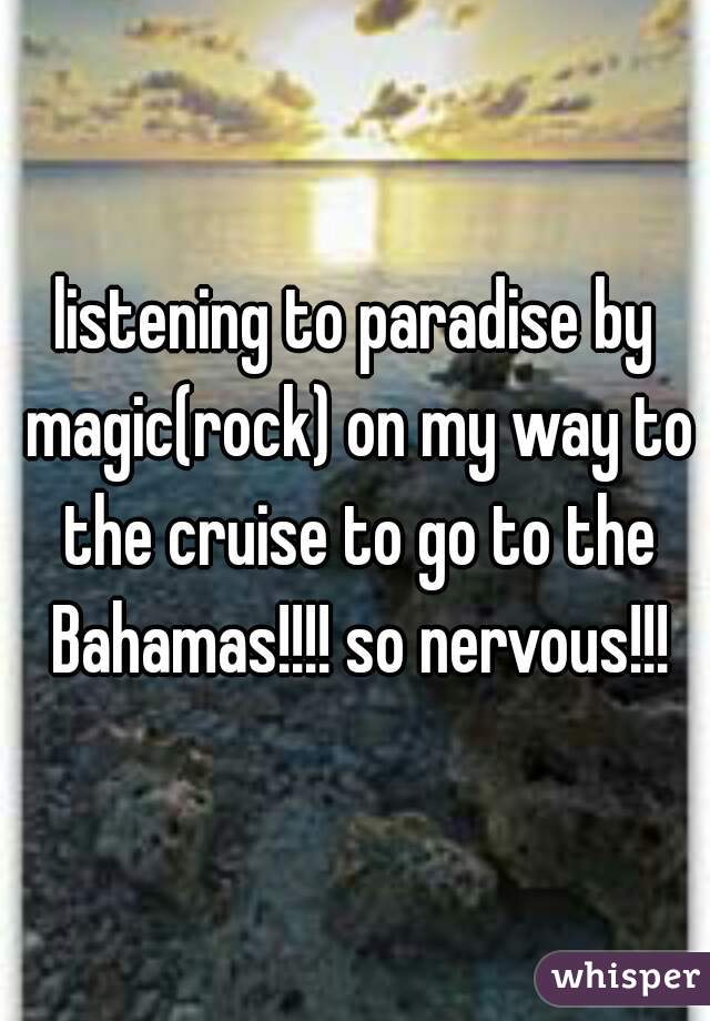 listening to paradise by magic(rock) on my way to the cruise to go to the Bahamas!!!! so nervous!!!