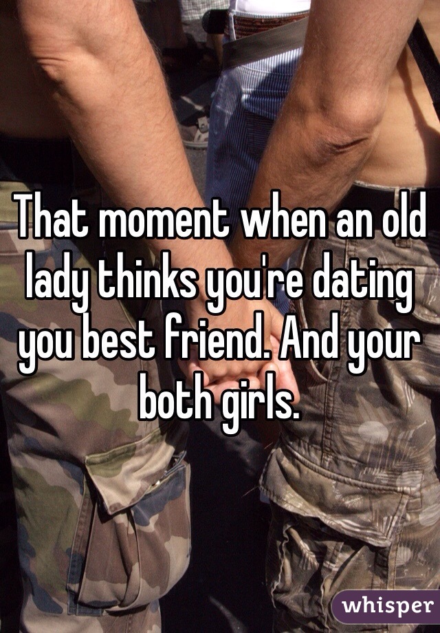 That moment when an old lady thinks you're dating you best friend. And your both girls.
