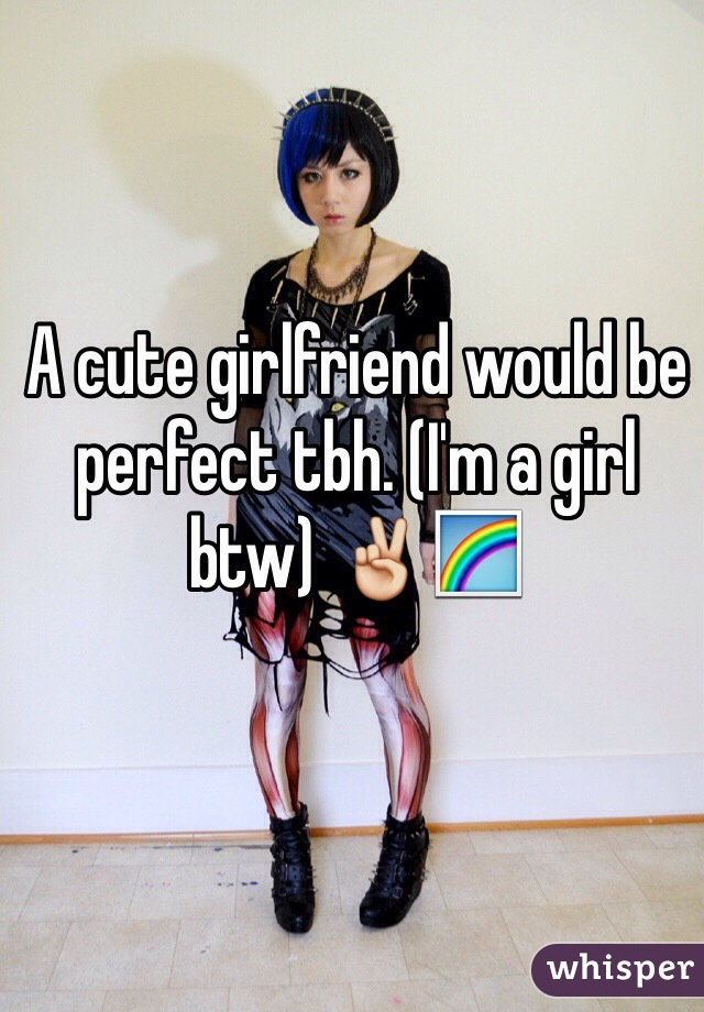 A cute girlfriend would be perfect tbh. (I'm a girl btw) ✌️🌈