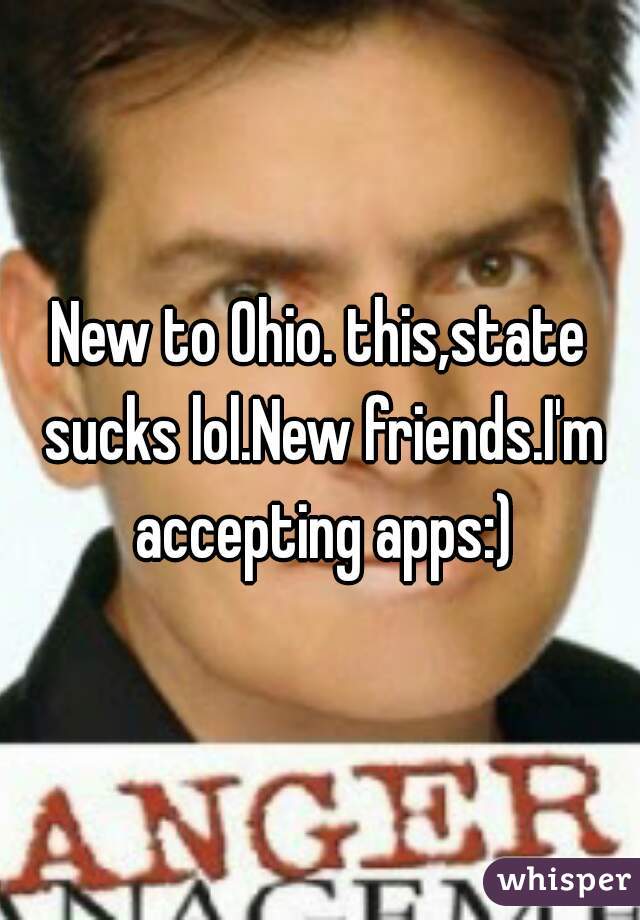 New to Ohio. this,state sucks lol.New friends.I'm accepting apps:)
