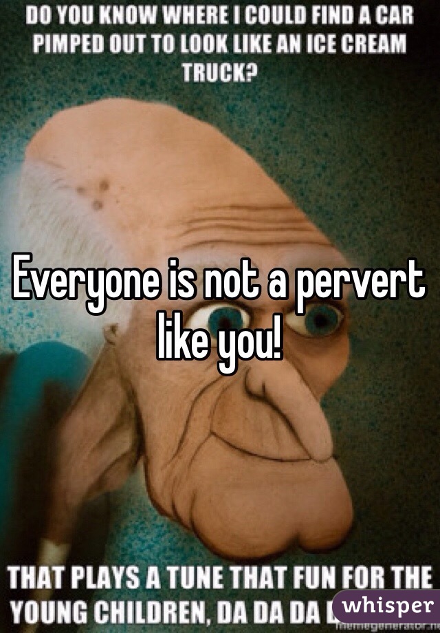 Everyone is not a pervert like you!