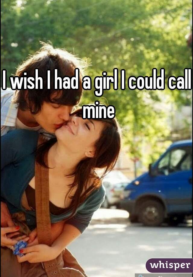 I wish I had a girl I could call mine