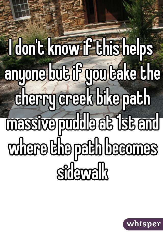 I don't know if this helps anyone but if you take the cherry creek bike path massive puddle at 1st and where the path becomes sidewalk