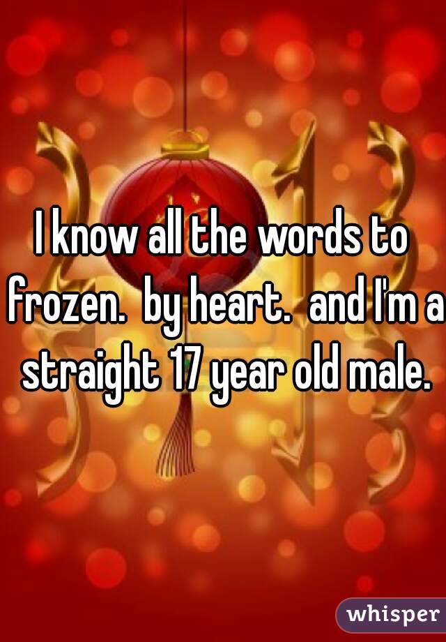 I know all the words to frozen.  by heart.  and I'm a straight 17 year old male.