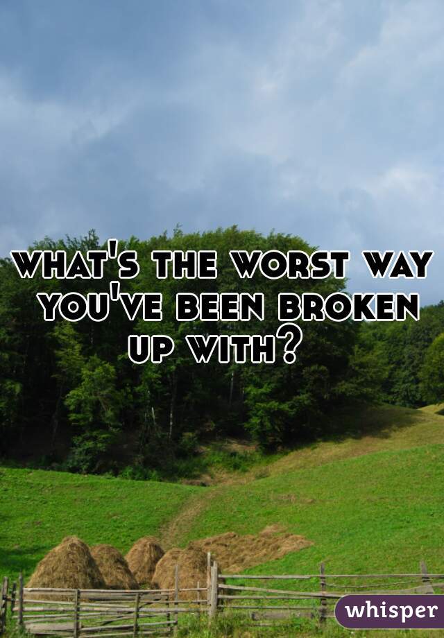 what's the worst way you've been broken up with?  