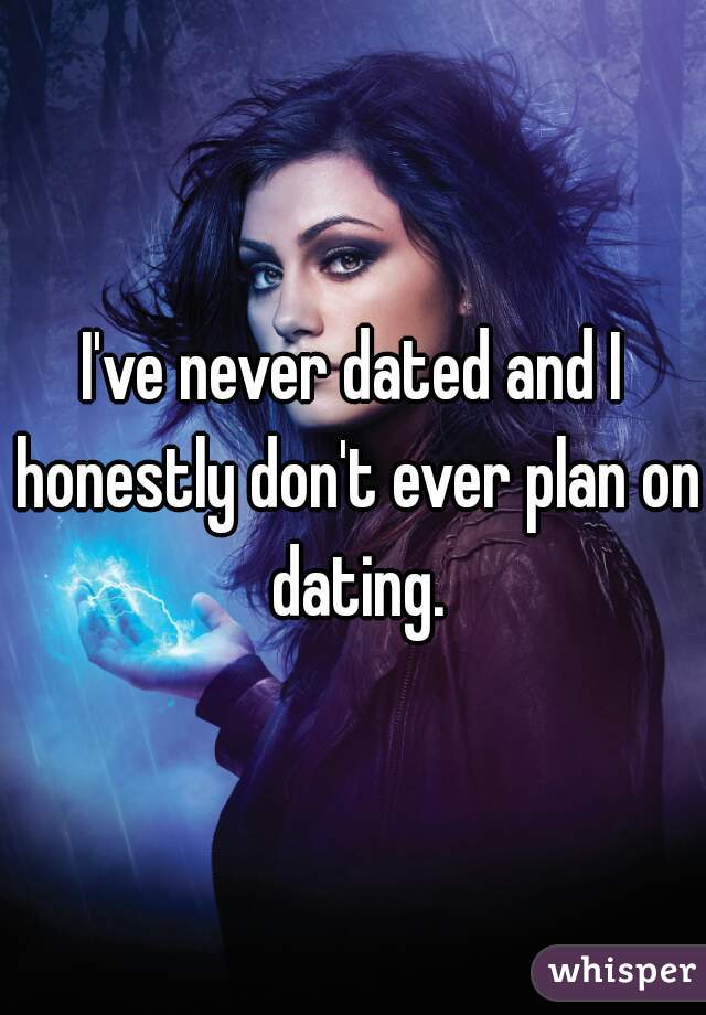 I've never dated and I honestly don't ever plan on dating.