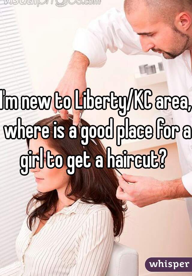 I'm new to Liberty/KC area, where is a good place for a girl to get a haircut?  
