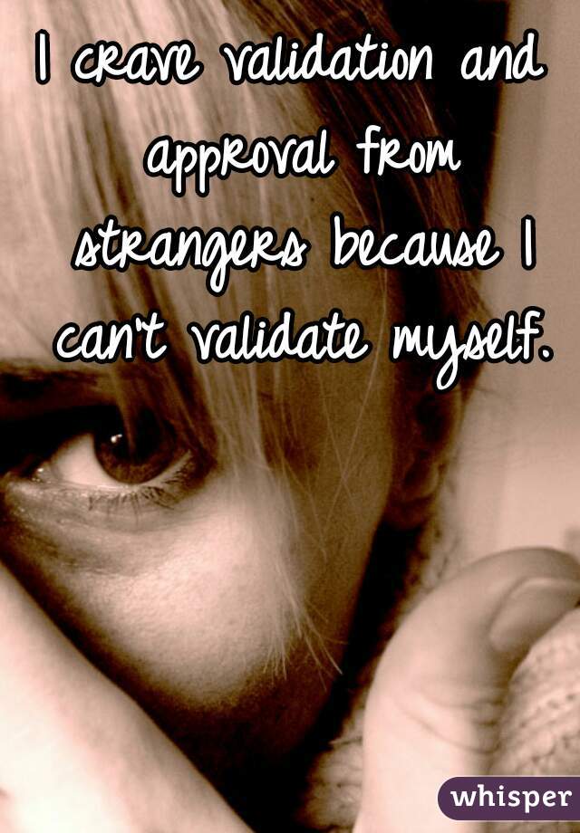 I crave validation and approval from strangers because I can't validate myself.