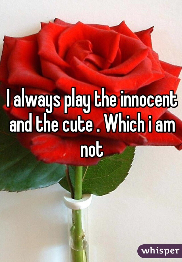 I always play the innocent and the cute . Which i am not