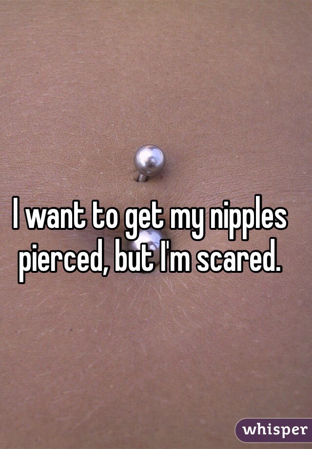 I want to get my nipples pierced, but I'm scared.