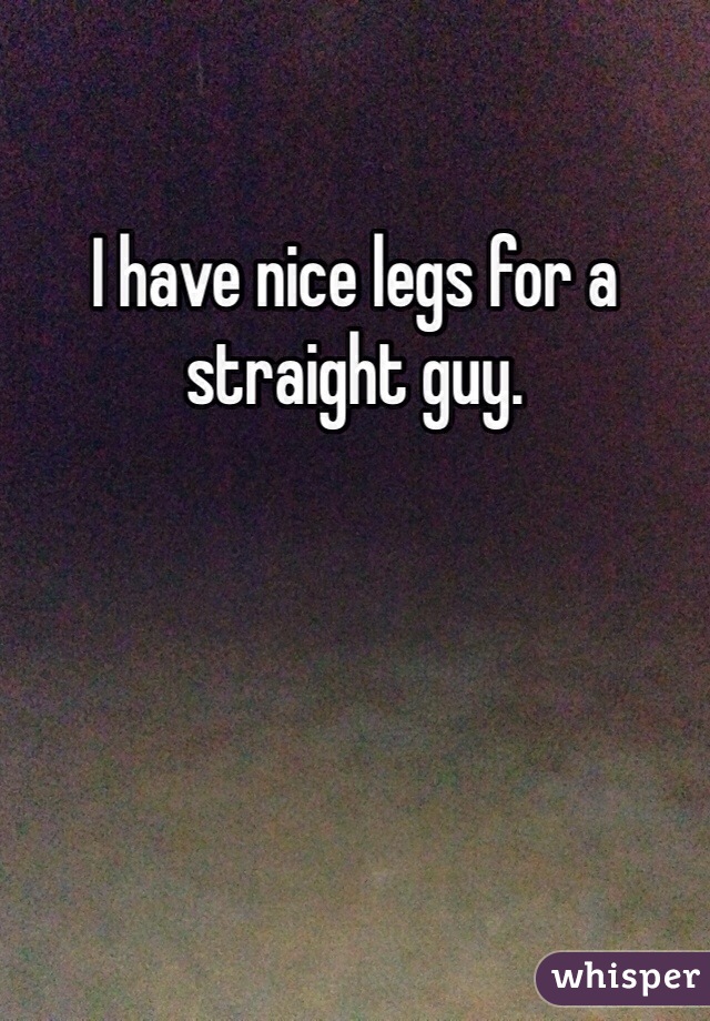 I have nice legs for a straight guy.
