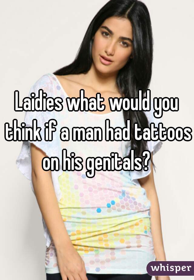 Laidies what would you think if a man had tattoos on his genitals? 