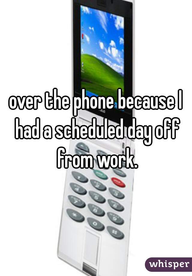 over the phone because I had a scheduled day off from work.