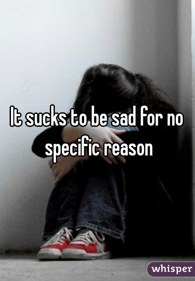 It sucks to be sad for no specific reason
