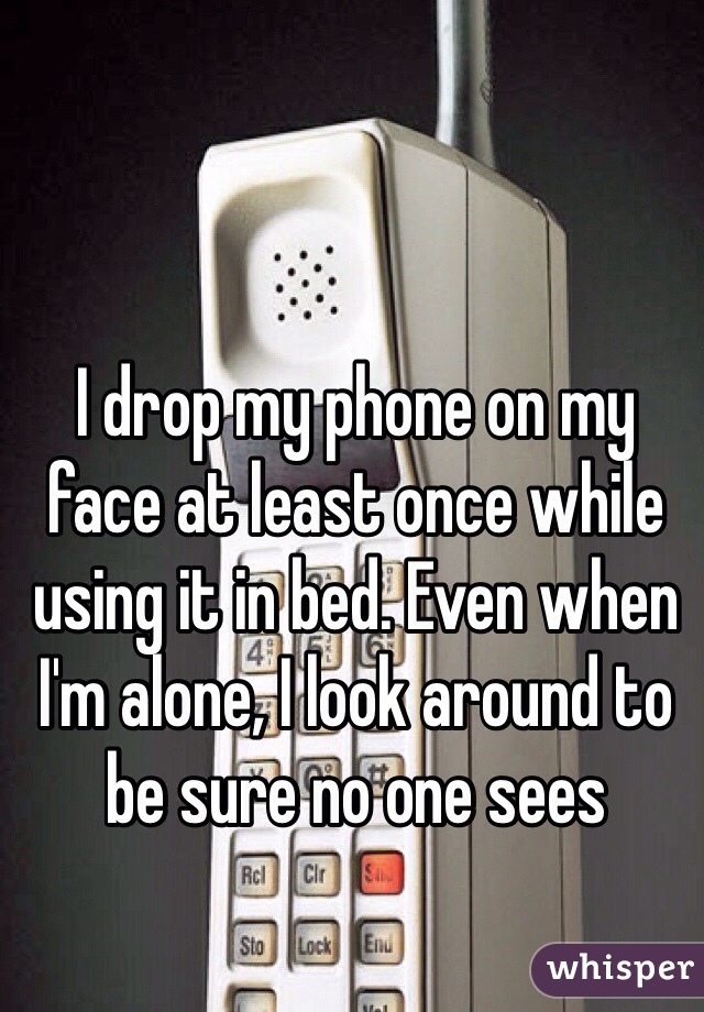 I drop my phone on my face at least once while using it in bed. Even when I'm alone, I look around to be sure no one sees