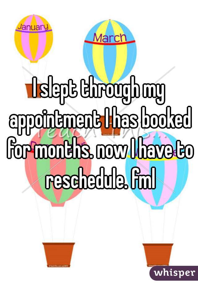 I slept through my appointment I has booked for months. now I have to reschedule. fml