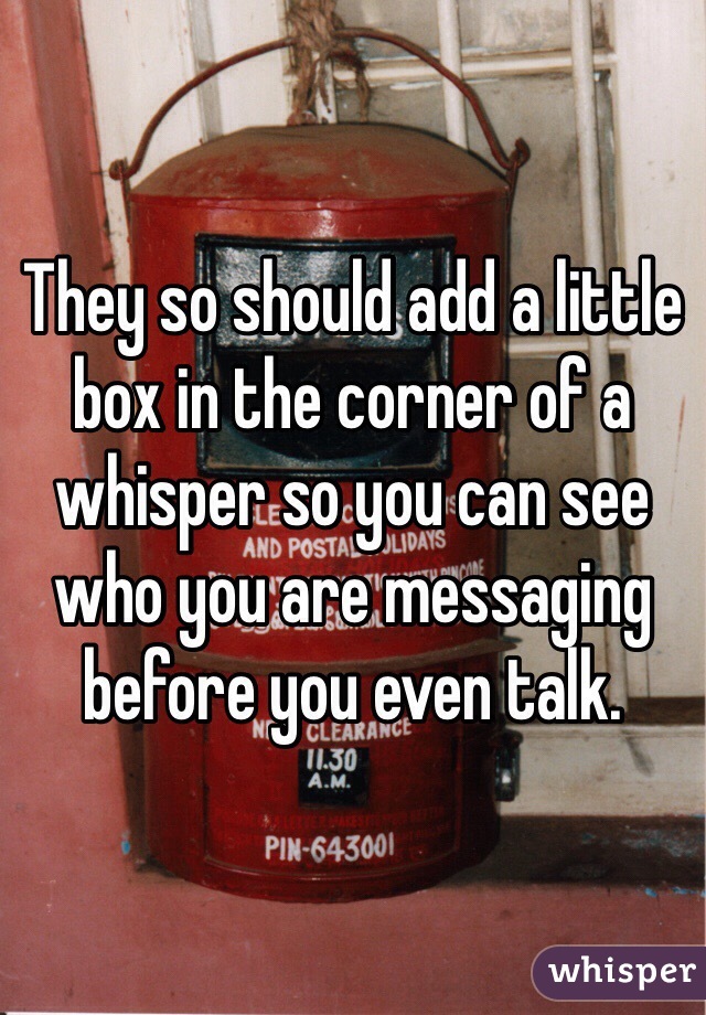 They so should add a little box in the corner of a whisper so you can see who you are messaging before you even talk.
