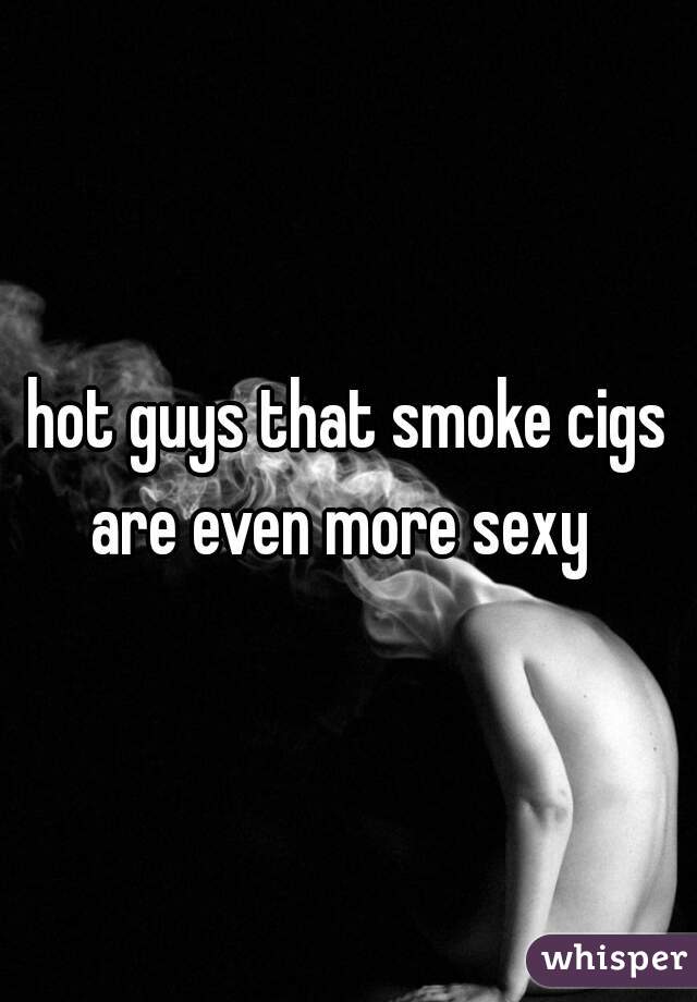 hot guys that smoke cigs are even more sexy  
