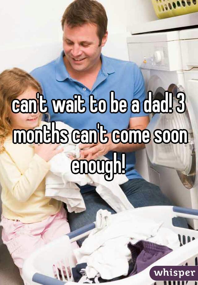 can't wait to be a dad! 3 months can't come soon enough! 