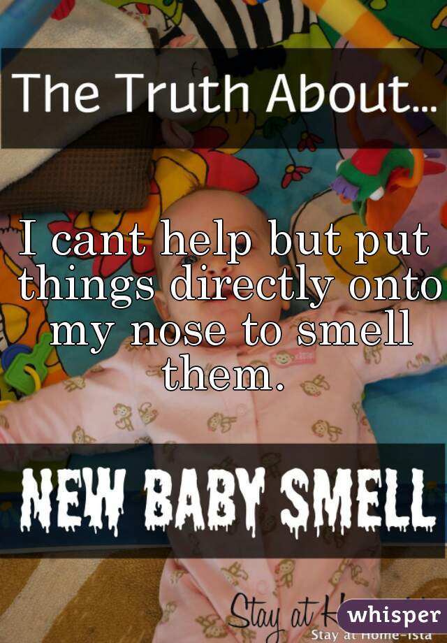 I cant help but put things directly onto my nose to smell them. 