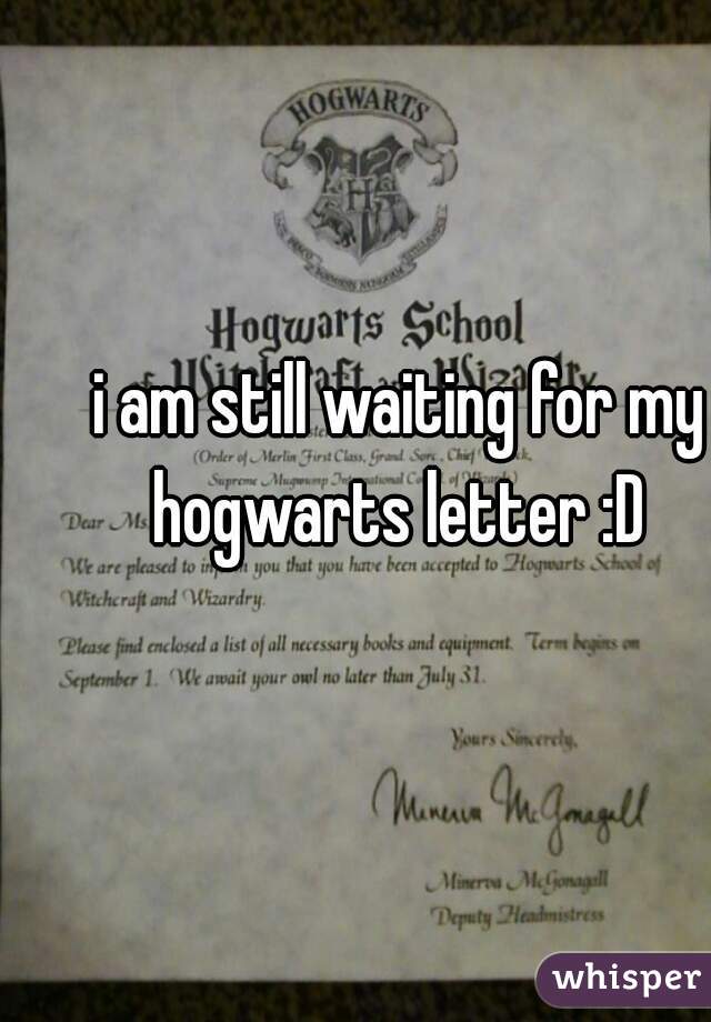 i am still waiting for my hogwarts letter :D 