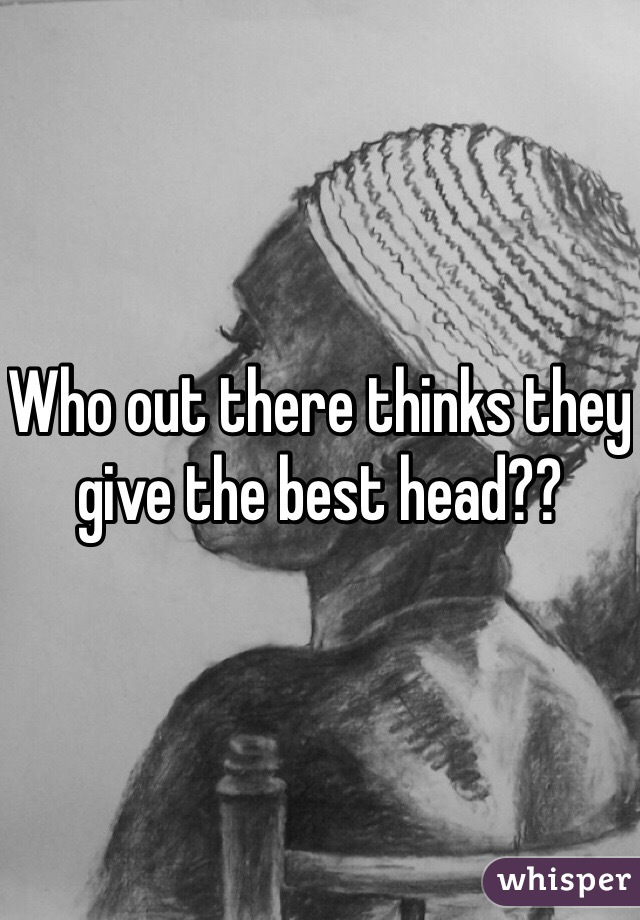 Who out there thinks they give the best head??