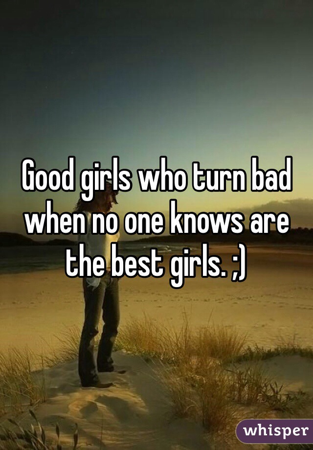 Good girls who turn bad when no one knows are the best girls. ;)