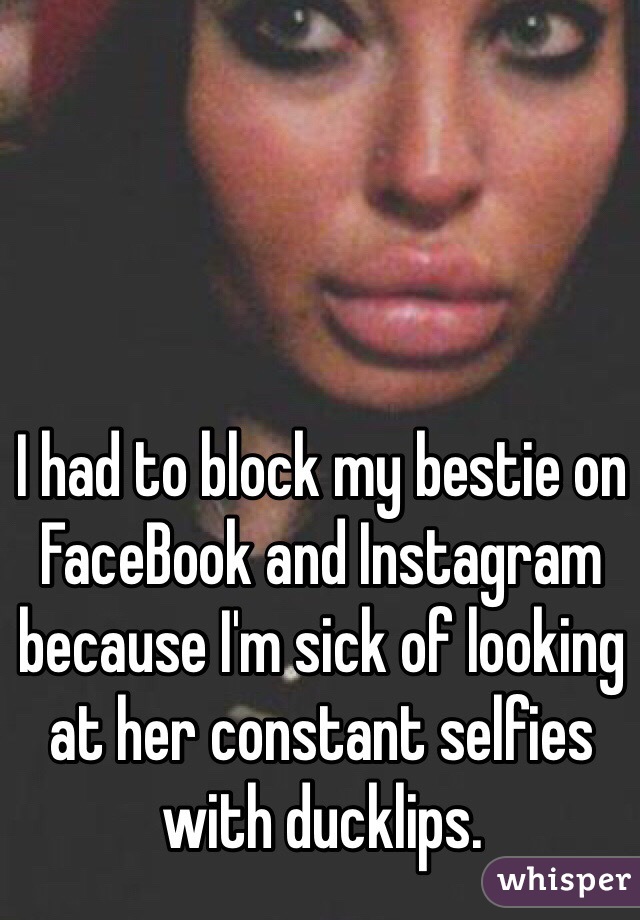I had to block my bestie on FaceBook and Instagram because I'm sick of looking at her constant selfies with ducklips. 
