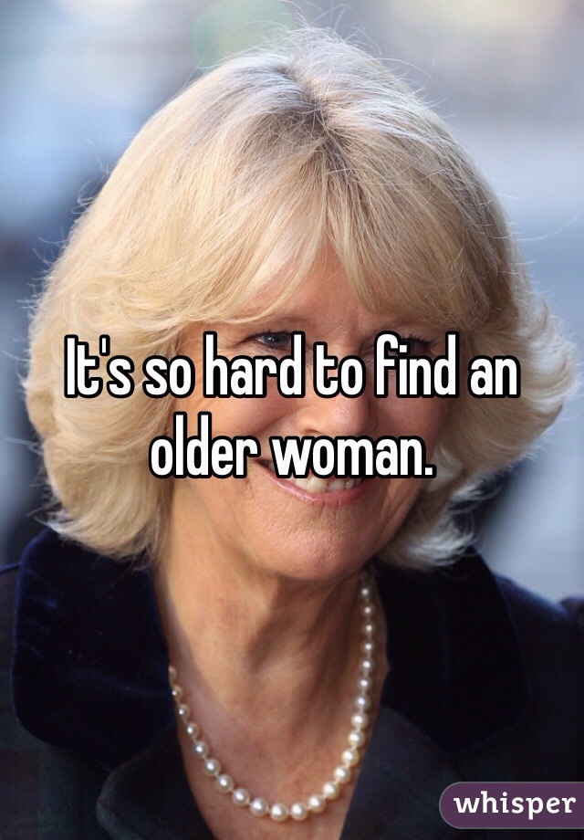 It's so hard to find an older woman. 