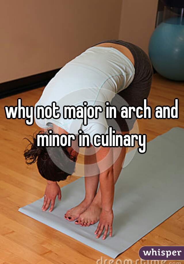 why not major in arch and minor in culinary 