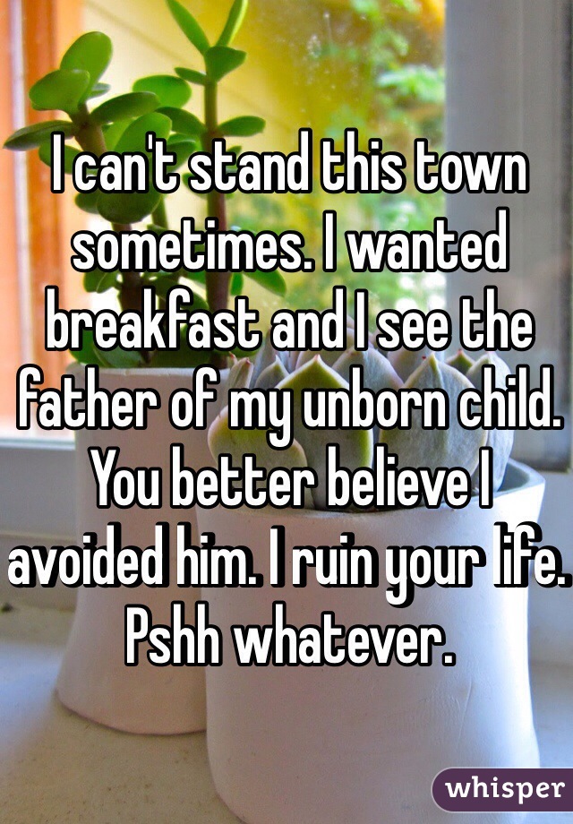 I can't stand this town sometimes. I wanted breakfast and I see the father of my unborn child. You better believe I avoided him. I ruin your life. Pshh whatever. 