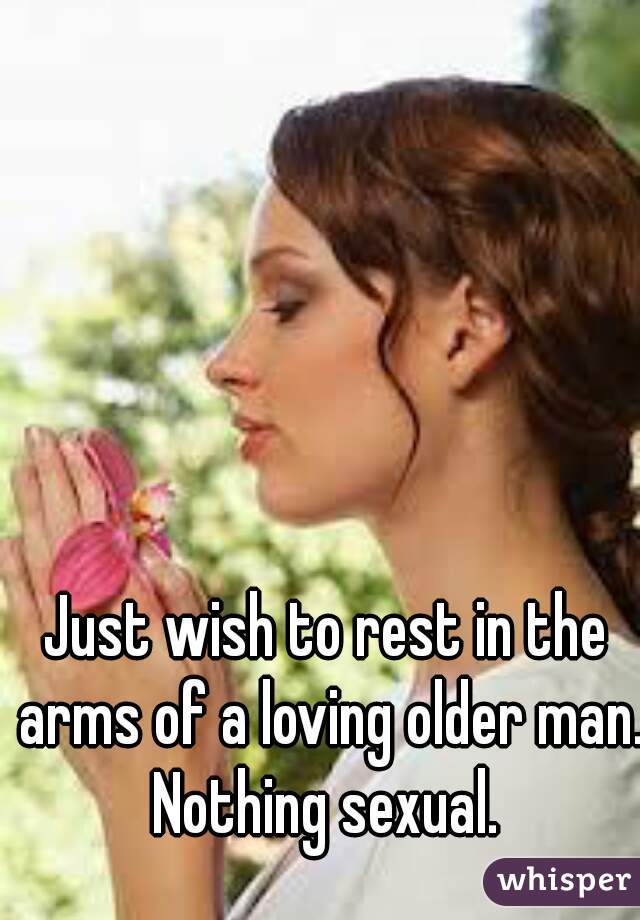 Just wish to rest in the arms of a loving older man.
Nothing sexual.