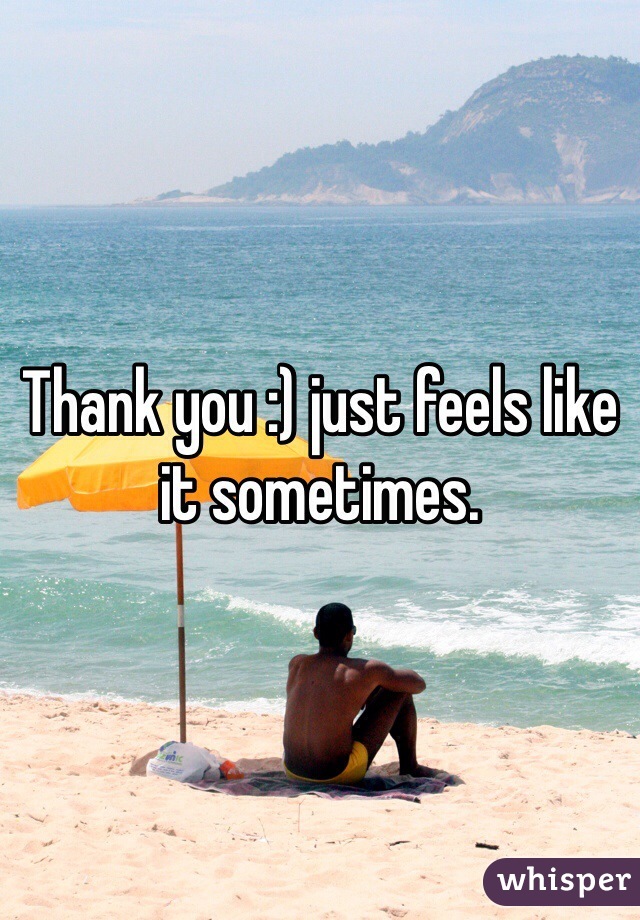 Thank you :) just feels like it sometimes. 