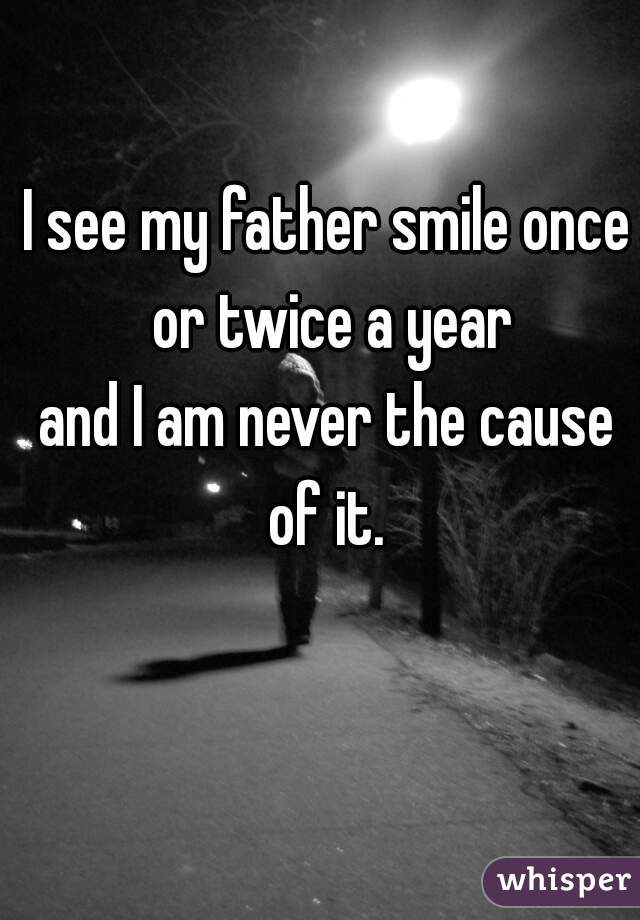 I see my father smile once or twice a year




and I am never the cause of it. 